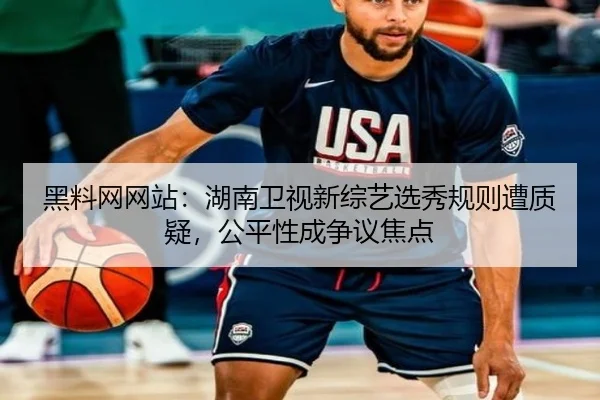 黑料网网站：湖南卫视新综艺选秀规则遭质疑，公平性成争议焦点